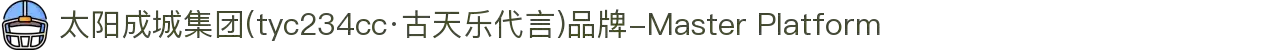 太阳成城集团(tyc234cc·古天乐代言)品牌-Master Platform